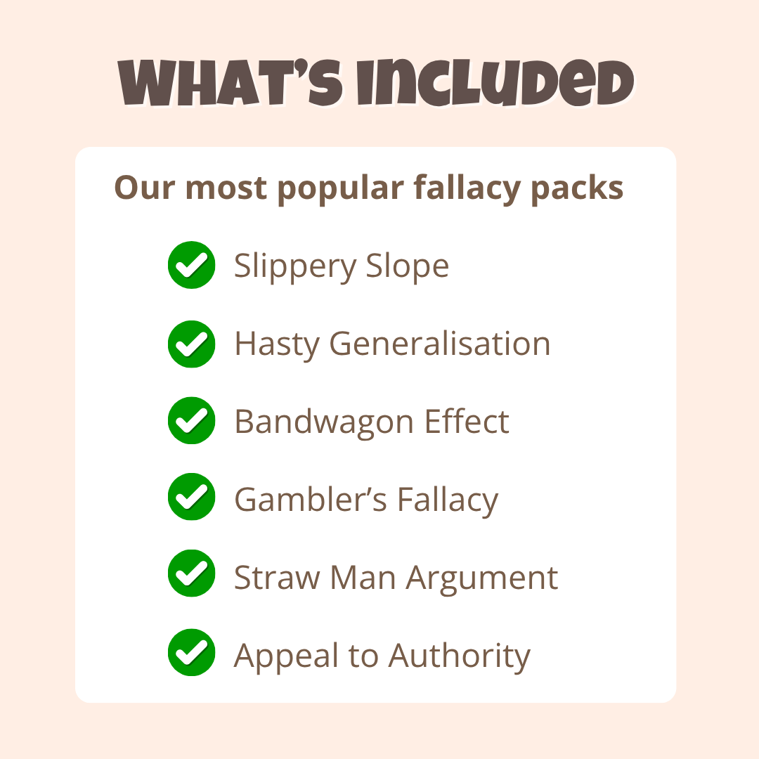 What's included in the Logical Fallacy Starter Set: the six most popular critical thinking packs, Slippery Slope, Bandwagon Effect, Gambler's Fallacy, Appeal to Authority, Straw Man Argument, and Hasty Generalisation.